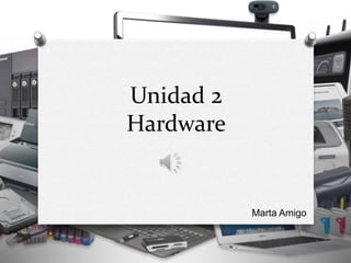 Unidad 2
Hardware
Marta Amigo
 
