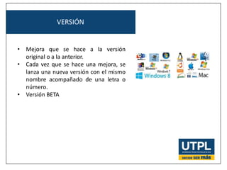 VERSIÓN
• Mejora que se hace a la versión
original o a la anterior.
• Cada vez que se hace una mejora, se
lanza una nueva versión con el mismo
nombre acompañado de una letra o
número.
• Versión BETA
 