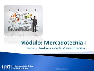 Tema 2. Ambiente de la Mercadotecnia.
LEM Bárbara Glez Mtz
 