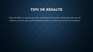 TIPO DE RESALTE
• Está dividido en negrita que hace que llame la atención, subrayada para que dé
énfasis y cursiva que es principalmente para las cosas que son de otro lenguaje.
 