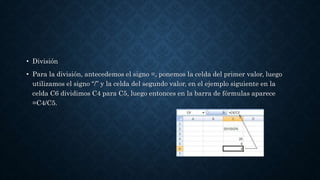 • División
• Para la división, antecedemos el signo =, ponemos la celda del primer valor, luego
utilizamos el signo “/” y la celda del segundo valor, en el ejemplo siguiente en la
celda C6 dividimos C4 para C5, luego entonces en la barra de fórmulas aparece
=C4/C5.
 