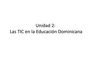 Unidad 2:
Las TIC en la Educación Dominicana
 
