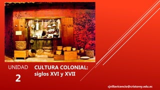 UNIDAD
2
CULTURA COLONIAL:
siglos XVI y XVII
cjvillavicencio@cristorey.edu.ec
 