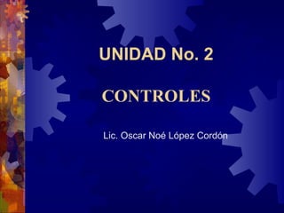 UNIDAD No. 2
CONTROLES
Lic. Oscar Noé López Cordón
 
