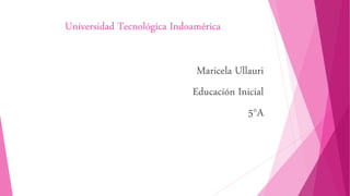 Universidad Tecnológica Indoamérica
Maricela Ullauri
Educación Inicial
5°A
 