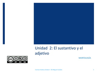 Unidad 2: El sustantivo y el
adjetivo
MORFOLOGÍA
1Carmen Andreu Gisbert - IES Miguel Catalán
 