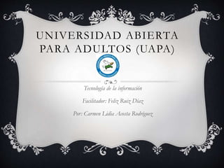 UNIVERSIDAD ABIERTA
PARA ADULTOS (UAPA)
Tecnología de la información
Facilitador: Feliz Ruiz Díaz
Por: Carmen Lidia Acosta Rodríguez
 