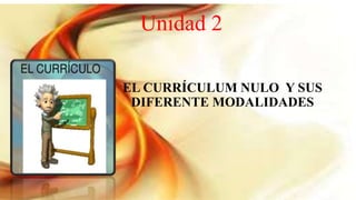 Unidad 2
EL CURRÍCULUM NULO Y SUS
DIFERENTE MODALIDADES
 
