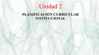 Unidad 2
PLANIFICACIÓN CURRICULAR
INSTITUCIONAL
 