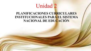 Unidad 2
PLANIFICACIONES CURRICULARES
INSTITUCIONALES PARA EL SISTEMA
NACIONAL DE EDUCACIÓN
 