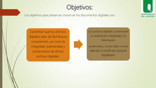 Objetivos:
Los objetivos para preservar conservar los documentos digitales son:
Garantizar que los archivos
digitales sean...