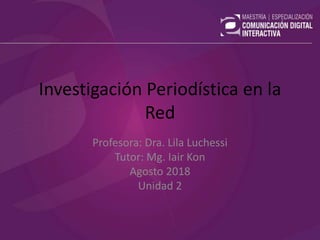 Investigación Periodística en la
Red
Profesora: Dra. Lila Luchessi
Tutor: Mg. Iair Kon
Agosto 2018
Unidad 2
 