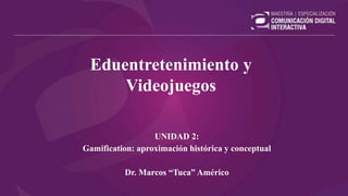 Eduentretenimiento y
Videojuegos
UNIDAD 2:
Gamification: aproximación histórica y conceptual
Dr. Marcos “Tuca” Américo
 