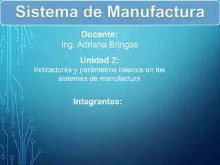 Docente:
Ing. Adriana Bringas
Unidad 2:
Indicadores y parámetros básicos en los
sistemas de manufactura
Integrantes:
 