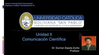 Unidad II
Comunicación Científica
Dr. Gunnar Zapata Zurita
Profesor
Carrera: Ciencias de la Comunicación
Asignatura: Análisis Transdisciplinario III
 