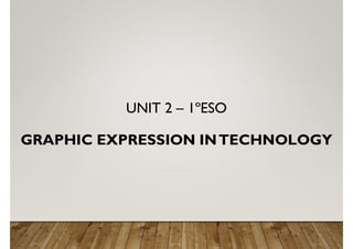 UNIT 2 – 1ºESO
GRAPHIC EXPRESSION INTECHNOLOGY
 