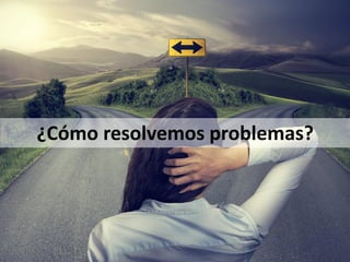 ¿Cómo resolvemos problemas?
 
