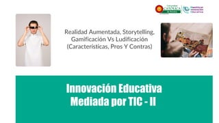 Innovación Educativa
Mediada por TIC - II
Realidad Aumentada, Storytelling,
Gamificación Vs Ludificación
(Características, Pros Y Contras)
 