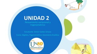 Pensamiento variacional y
trigonométrico
UNIDAD 2
Estudiante: Simón Gaitán Ginava
Curso: Algebra, Trigonometría y Geometría Analítica
 