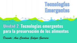 Tecnologías emergentes
para la preservación de los alimentos
Docente: Ana Carolina Salgar Guerrero
 