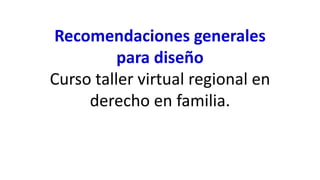 Recomendaciones generales
para diseño
Curso taller virtual regional en
derecho en familia.
 