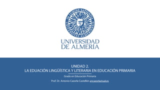 UNIDAD 2.
LA EDUACIÓN LINGÜÍSTICA Y LITERARIA EN EDUCACIÓN PRIMARIA
Grado en Educación Primaria
Prof. Dr. Antonio Cazorla Castellón ancazorla@ual.es
 