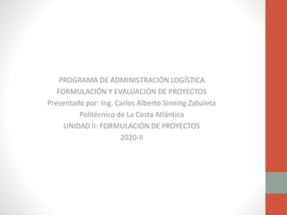 PROGRAMA DE ADMINISTRACIÓN LOGÍSTICA
FORMULACIÓN Y EVALUACIÓN DE PROYECTOS
Presentado por: Ing. Carlos Alberto Sinning Zab...