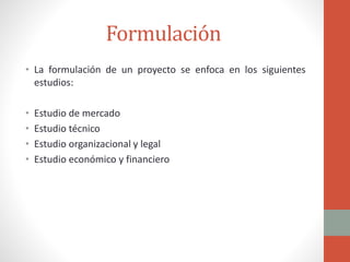 Formulación
• La formulación de un proyecto se enfoca en los siguientes
estudios:
• Estudio de mercado
• Estudio técnico
•...