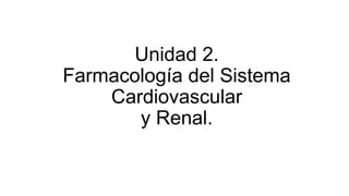 Unidad 2.
Farmacología del Sistema
Cardiovascular
y Renal.
 