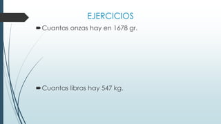 EJERCICIOS
Cuantas onzas hay en 1678 gr.
Cuantas libras hay 547 kg.
 