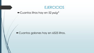 EJERCICIOS
Cuantos galones hay en 6525 litros.
Cuantos litros hay en 52 𝑝𝑢𝑙𝑔3
 