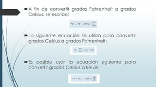 A fin de convertir grados Fahrenheit a grados
Celsius, se escribe:
La siguiente ecuación se utiliza para convertir
grados Celsius a grados Fahrenheit:
Es posible usar la ecuación siguiente para
convertir grados Celsius a kelvin
 