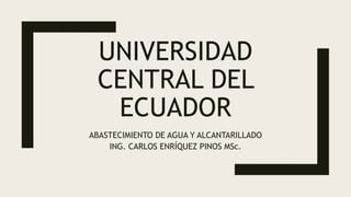 UNIVERSIDAD
CENTRAL DEL
ECUADOR
ABASTECIMIENTO DE AGUA Y ALCANTARILLADO
ING. CARLOS ENRÍQUEZ PINOS MSc.
 