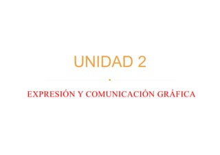 EXPRESIÓN Y COMUNICACIÓN GRÁFICA
UNIDAD 2
 