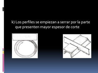 k) Los perfiles se empiezan a serrar por la parte
   que presenten mayor espesor de corte
 