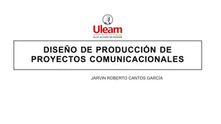 DISEÑO DE PRODUCCIÓN DE
PROYECTOS COMUNICACIONALES
JARVIN ROBERTO CANTOS GARCÍA
 