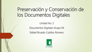 Preservación y Conservación de
los Documentos Digitales
Unidad No. 2
Documentos Digitales Grupo 04
Rafael Ricardo Cubillos Romero
 