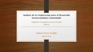 Análisis de la Cooperación para el Desarrollo
Socioeconómico Sustentable
Regiones Económicas de mi Estado
Jalisco

Gabriel Vera Trujillo
206187919

 