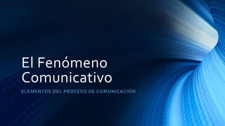 El Fenómeno 
Comunicativo 
ELEMENTOS DEL PROCESO DE COMUNICACIÓN 
 