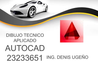 DIBUJO TECNICO
APLICADO
AUTOCAD
23233651 ING. DENIS UGEÑO
 
