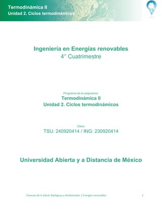 Termodinámica II
Unidad 2. Ciclos termodinámicos




              Ingeniería en Energías renovables
                        4° Cuatrimestre




                                       Programa de la asignatura:
                             Termodinámica II
                      Unidad 2. Ciclos termodinámicos



                                                  Clave:
                      TSU: 240920414 / ING: 230920414




     Universidad Abierta y a Distancia de México




        Ciencias de la Salud, Biológicas y Ambientales | Energías renovables   1
 