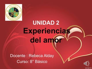 UNIDAD 2
Experiencias
del amor
Docente : Rebeca Alday
Curso: 8° Básico
 