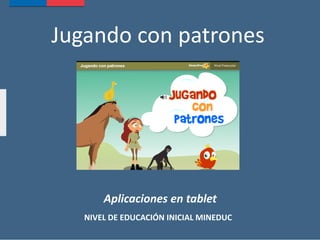 Jugando con patrones
Aplicaciones en tablet
NIVEL DE EDUCACIÓN INICIAL MINEDUC
 