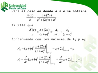 Para el caso en donde a = b se obtiene
De allí que
Continuando con los valores de A1 y A2
22
)2(
)2()(
azaz
az
z
zX



2
21
2
)()(
)2()(
az
A
az
A
az
az
z
zX







12
)(
)2(
)(
2
)(
)2(
)(
2
2
1
2
2
2












az
az
az
az
az
dz
d
az
az
bz
dz
d
A
aaz
az
az
bzA
 