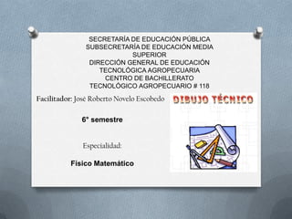 SECRETARÍA DE EDUCACIÓN PÚBLICA
SUBSECRETARÍA DE EDUCACIÓN MEDIA
SUPERIOR
DIRECCIÓN GENERAL DE EDUCACIÓN
TECNOLÓGICA AGROPECUARIA
CENTRO DE BACHILLERATO
TECNOLÓGICO AGROPECUARIO # 118
Facilitador: José Roberto Novelo Escobedo
6° semestre
Especialidad:
Físico Matemático
 