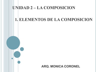 UNIDAD 2 – LA COMPOSICION

 1. ELEMENTOS DE LA COMPOSICION




           ARQ. MONICA CORONEL
 