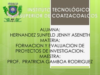 ALUMNA:
HERNANDEZ SUNFELD JENNY ASENETH
MATERIA:
FORMACION Y EVALUACION DE
PROYECTOS DE INVESTIGACION.
MAESTRA:
PROF. PRATRICIA GAMBOA RODRIGUEZ
 