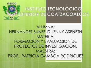ALUMNA:
HERNANDEZ SUNFELD JENNY ASENETH
MATERIA:
FORMACION Y EVALUACION DE
PROYECTOS DE INVESTIGACION.
MAESTRA:
PROF. PATRICIA GAMBOA RODRIGUEZ
 
