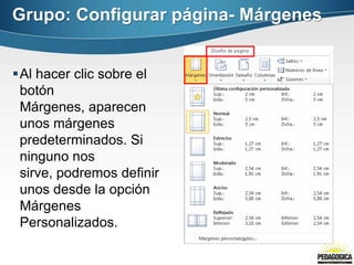 Grupo: Configurar página- Márgenes
Al hacer clic sobre el
botón
Márgenes, aparecen
unos márgenes
predeterminados. Si
ninguno nos
sirve, podremos definir
unos desde la opción
Márgenes
Personalizados.
 