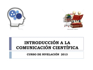 INTRODUCCIÓN A LA
COMUNICACIÓN CIENTÍFICA
CURSO DE NIVELACIÓN 2013

 
